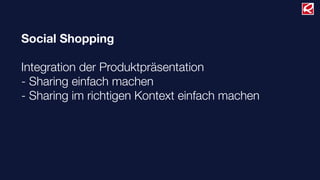 Social Shopping
Integration der Produktpräsentation
- Sharing einfach machen
- Sharing im richtigen Kontext einfach machen
 