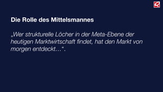 Die Rolle des Mittelsmannes
„Wer strukturelle Löcher in der Meta-Ebene der
heutigen Marktwirtschaft ﬁndet, hat den Markt von
morgen entdeckt…“.
 