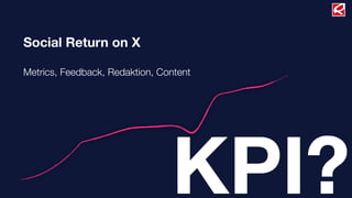 Social Return on X
Metrics, Feedback, Redaktion, Content
KPI?
 