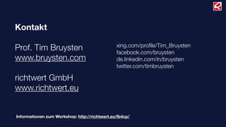Kontakt
Prof. Tim Bruysten
www.bruysten.com
richtwert GmbH
www.richtwert.eu
xing.com/proﬁle/Tim_Bruysten
facebook.com/bruysten
de.linkedin.com/in/bruysten
twitter.com/timbruysten
Informationen zum Workshop: http://richtwert.eu/fb4cp/
 