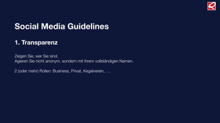 Social Media Guidelines
1. Transparenz
Zeigen Sie, wer Sie sind.
Agieren Sie nicht anonym, sondern mit ihrem vollständigen Namen.
2 (oder mehr) Rollen: Business, Privat, Kegelverein, …
 