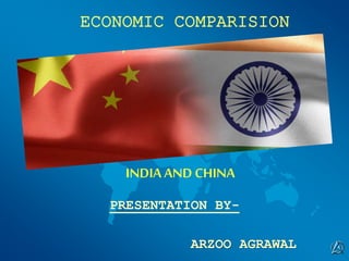 INDIA AND CHINA
ECONOMIC COMPARISION
PRESENTATION BY-
ARZOO AGRAWAL
 