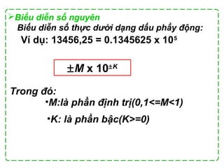 Ví dụ: 13456,25 = 0.1345625 x 105
±M x 10±K
Trong đó:
•M:là phần định trị(0,1<=M<1)
•K: là phần bậc(K>=0)
Biếu diễn số thực dưới dạng dấu phẩy động:
Biểu diễn số nguyên
 