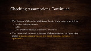 Checking Assumptions Continued
• The danger of these beliefs/biases lies in their nature, which is:
– Invisible to the per...