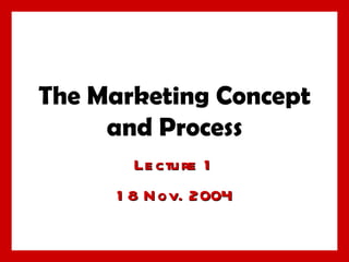 The Marketing Concept and Process Lecture 1 18 Nov. 2004 