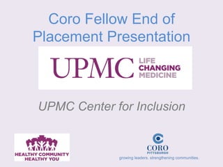 growing leaders. strengthening communities.
Coro Fellow End of
Placement Presentation
UPMC Center for Inclusion
 