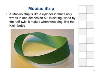 Möbius Strip 
11 
• A Möbius strip is like a cylinder in that it only 
wraps in one dimension but is distinguished by 
the half-twist it makes when wrapping, like the 
Klein bottle 
 