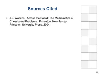 Sources Cited 
• J.J. Watkins. Across the Board: The Mathematics of 
Chessboard Problems. Princeton, New Jersey: 
Princeton University Press, 2004. 
25 
