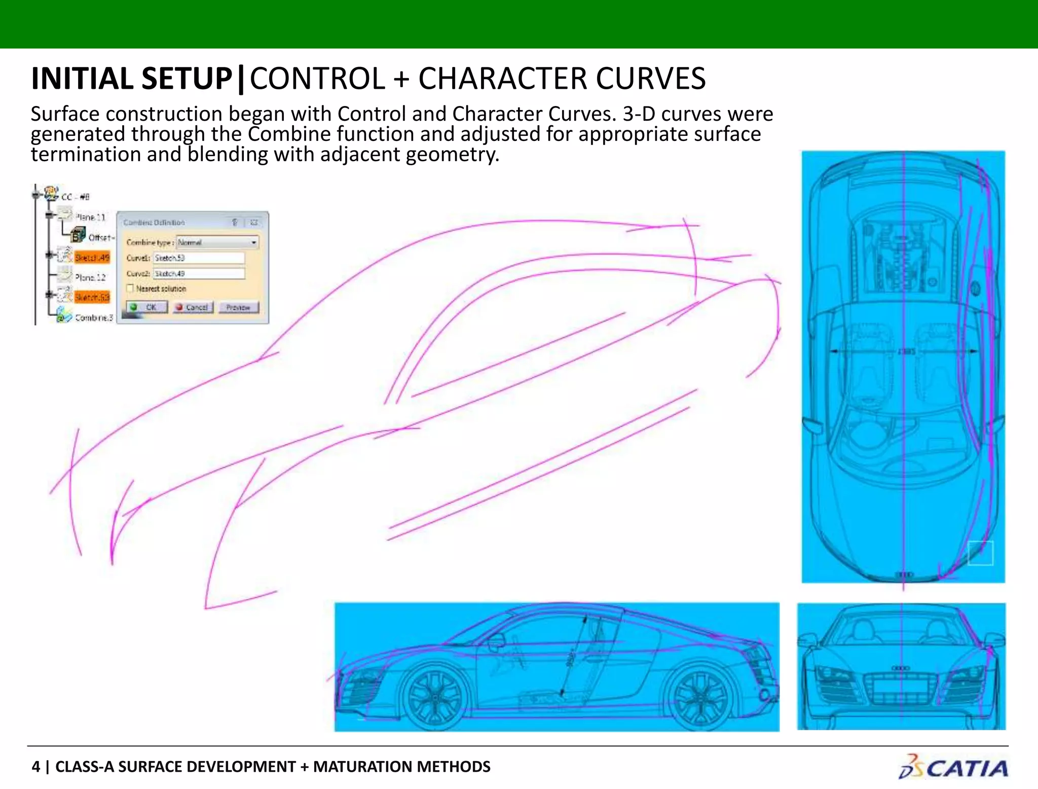 | CLASS-A SURFACE DEVELOPMENT + MATURATION METHODS4
Surface construction began with Control and Character Curves. 3-D curves were
generated through the Combine function and adjusted for appropriate surface
termination and blending with adjacent geometry.
INITIAL SETUP|CONTROL + CHARACTER CURVES
 