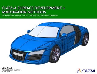 | CLASS-A SURFACE DEVELOPMENT + MATURATION METHODS0
Nick Boyd
Product Design Engineer
05.18.2016
INTEGRATED SURFACE /SOLID MODELING DEMONSTRATION
 
