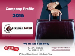 Company Profile
2016
Tel: +2711 025 9431
Fax: +2786 546 9870
2A Russel Street, Benoni, 1500, South Africa
info@certifiedtalent.co.za
www.certifiedtalent.co.za
We are just a call away
 