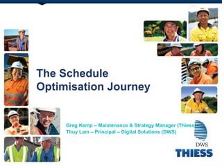 The Schedule
Optimisation Journey
Greg Kemp – Maintenance & Strategy Manager (Thiess)
Thuy Lam – Principal – Digital Solutions (DWS)
 
