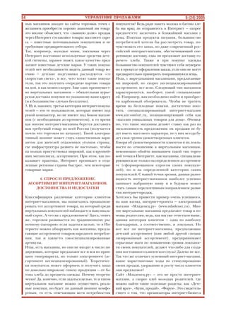 54 5 (24) 2005
ных магазинов заходят на сайты торговых точек с
желанием приобрести хорошо знакомый им товар:
это вполне объясняет, что «львиную долю» продаж
через Интернет составляют товары массового спро
са — известные потенциальным покупателям и не
требующие предварительного отбора.
Так, например, молодые мамы, заказывая через
Интернет постоянно используемые средства детс
кой гигиены, заранее знают, какое качество пред
лагают известные детские марки. У таких покупа
телей нет необходимости видеть данный товар во
очию — детские подгузники расходуются «со
скоростью света», и все, чего хотят такие покупа
тели, так это получить очередную партию товара
на дом, и как можно скорее. Еще одно преимущест
во виртуальных магазинов — обязательная курье
рская доставка покупки по указанному вами адресу
(и в большинстве случаев бесплатно).
3. Ну и, наконец, третья категория интернет покупа
телей — это те пользователи, которые имеют под
рукой компьютер, но не имеют под боком магази
нов (с необходимым ассортиментом), в то время
как многие интернет магазины берутся доставить
вам требуемый товар по всей России (получается
почти что торговля по каталогу). Такой альтерна
тивный шопинг может стать единственным вари
антом для жителей отдаленных уголков страны,
где инфраструктура развита не настолько, чтобы
на полках присутствовал широкий, как в крупней
ших мегаполисах, ассортимент. При этом, как по
казывает практика, Интернет проникает в отда
ленные регионы страны быстрее, чем некоторые
товарные марки.
4. СПРОС И ПРЕДЛОЖЕНИЕ.
АССОРТИМЕНТ ИНТЕРНЕТ МАГАЗИНОВ.
ДОСТОИНСТВА И НЕДОСТАТКИ
Классифицируя различные категории клиентов
интернет магазинов, мы попытались проанализи
ровать тот ассортимент товара, на который среди
виртуальных покупателей наблюдается максималь
ный спрос. А что же с предложением? Здесь, опять
же, торговля развивается по традиционному ры
ночному сценарию: если задаться целью, то в Ин
тернете можно обнаружить как магазины, предла
гающие ассортимент товаров народного потребле
ния, так и какие то узкоспециализированные
артикулы.
Итак, есть магазины, но они не входят в число ли
дирующих, которые предлагают все и вся по прин
ципу гипермаркета, но только электронного (ас
сортимент неспециализированный). Теоретичес
ки покупатель может оформить и получить заказ
по довольно широкому списку продукции — от ба
тона хлеба до предмета одежды. Почему теорети
чески? Да, конечно, если задаться целью, то в таком
виртуальном магазине можно осуществить реаль
ные покупки, но будет ли данный шопинг комфо
ртным, то есть отвечающим всем потребностям
покупателя? Ведь ради пакета молока и батона хле
ба вы вряд ли отправитесь в Интернет — скорее
предпочтете заскочить в ближайший магазин у
дома. Покупая продукты питания, большинство
потребителей хотели бы рассмотреть товар, по
чувствовать его запах, но даже современный рос
сийский интернет магазин, обеспечивающий опе
ративную доставку, едва ли предложит доставку го
рячего хлеба. Также и при покупке одежды
большинство покупателей чувствуют себя неуверен
но в процессе оформления заказа, если они не могут
предварительно примерить понравившуюся вещь.
Итак, с виртуальными магазинами, предлагающи
ми широкий, но скорее неспециализированный
ассортимент, все ясно. Следующий тип магазинов
характеризуется, наоборот, узкой специализаци
ей. Например, вам необходимо найти и приобрес
ти карбоновый обогреватель. Чтобы не тратить
время на бесплодные поиски, достаточно посе
тить специализированный интернет магазин
www.aircomfort.ru, позиционирующий себя как
«магазин уникальных товаров для дома». Очевид
но, что такие магазины делают ставку как раз на
эксклюзивность предложения: их продажи не бу
дут иметь массового характера, но у них всегда бу
дет своя группа удовлетворенных клиентов.
Говоря об удовлетворенности клиентов и их лояль
ности по отношению к виртуальным магазинам,
невозможно обойти вниманием такой тип торго
вой точки в Интернете, как магазины, специализи
рующиеся не только на определенном ассортимен
те (сформированном спросом своих покупате
лей), но и на определенной категории самих
покупателей. С нашей точки зрения, данная разно
видность интернет магазинов наиболее успешно
занимает выбранную нишу и в будущем может
стать самым перспективным направлением разви
тия интернет продаж.
Хотелось бы привести пример очень успешного,
на наш взгляд, интернет проекта — электронный
магазин «Младенец.ру» (www.mladenec.ru). Мно
гие виртуальные магазины предлагают товар в по
мощь родителям, ведь, как мы уже отметили выше,
данная категория клиентов — одна из наиболее
благодарных, а соответственно, и лояльных. Но
вот все ли интернет магазины, предлагающие
детский ассортимент (или любой другой специа
лизированный ассортимент), предпринимают
серьезные шаги по повышению уровня лояльнос
ти своих покупателей, делают что либо для созда
ния постоянного клиентского пула? Далеко не все.
Так что же отличает успешный интернет магазин,
какие маркетинговые ходы по стимулированию
своих продаж, удержанию и росту числа клиентов
они предлагают?
Сайт «Младенец.ру» — это не просто интернет
магазин, а скорее клуб молодых родителей, где
можно найти такие полезные разделы, как «Детс
кий врач», «Купи, продай», «Форум». Это свидетель
ствует о том, что организаторы интернет бизнеса
 