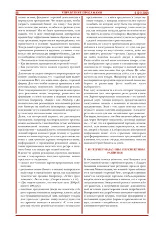 56 5 (24) 2005
только основа, фундамент торговой деятельности в
виртуальном пространстве. Что нужно делать, чтобы
удержать созданный бизнес «на плаву»? Как увели
чить количество заказов, их объем и среднюю стои
мость покупки? Мы не будем оригинальными, если
скажем, что в деле стимулирования электронных
продаж будут эффективны главным образом те же ме
тоды промоушна, маркетинга и мерчандайзинга, что
применяются в условиях традиционного магазина.
Теперь давайте рассмотрим, в соответствии с какими
принципами развивается торговля, а главное — нас
колько они актуальны для интернет бизнеса. Для это
го необходимо ответить на следующие вопросы.
— Что является стимулированием продаж?
— Как увеличить проходимость торговой точки?
— Как увеличить число заказов и размер средней
покупки?
Для начала не следует совершать широко распростра
ненную ошибку, полагая, что созданный сайт являет
ся магазином. Нет, это всего лишь «фасад» торговой
фирмы. Для того чтобы он начал привлекать к себе
потенциальных покупателей, необходима реклама.
Для стимулирования интернет продаж можно прово
дить рекламные акции, например, разместить ин
формацию о своем магазине в ведущих поисковых
системах (например, «Яндекс» или «Рамблер»). До
полнительно мы рекомендуем использовать реклам
ные баннеры на наиболее популярных страничках
поисковыхсистеминасайтахкомпаний,которыемо
гут посещать потенциальные покупатели.
Далее, как интересный вариант, мы рекомендуем
проведение, например, такого рекламного проекта:
можно согласовать с какой нибудь сетью магазинов
компьютерной техники совместное рекламное
предложение — каждый клиент, купивший в опреде
ленный период компьютерную технику в традици
онном магазине партнере, получает рекламную лис
товку с электронным адресом интернет магазина,
информацией о проведении рекламной акции, а
также приглашением посетить этот ресурс и полу
чить бонус или скидку при первой покупке.
В качестве других рекламных проектов, имеющих
целью стимулировать интернет продажи, можно
предложить следующие:
— скидки постоянным зарегистрированным поку
пателям;
— рекламные акции (бонусы и скидки) на определен
ный товар в определенное время, так называемые
тематические продажи (например, «Летнее пред
ложение», «Все на дачу», «Скоро в школу» и т. п.);
— «Два по цене одного», «оптическая» цена (199 руб.
вместо 200 руб.);
— пакетные предложения (когда вы помогаете соб
рать корзину покупателя: например, клиент, зайдя
на специализированный сайт, выбирает товары
для турпохода — рюкзак, лодку, палатку; при этом
на странице выводится надпись: «С этим това
ром мы обычно рекомендуем наше специальное
предложение …», а затем предлагаются сопутству
ющие товары, о которых покупатель мог просто
позабыть, но которые могут быть ему интересны
и полезны в турпоходе, например, такие аксессуа
ры, как походная посуда и другие полезные мело
чи, вплоть до крема от комаров). Пакетные пред
ложения, несомненно, помогут увеличить размер
средней покупки в интернет магазине.
И наконец, не следует преуменьшать роль мерчан
дайзинга в электронном бизнесе: от того, как рас
положен товар на виртуальных полках, тоже мо
жет зависеть результат торговли. Главная страни
ца сайта подобна входной двери в магазин.
Располагайте на ней анонсы о новом товаре, а так
же изображение продукции и специальные пред
ложения на те товары, которые в данный момент
желательно максимально быстро сбыть. Не забы
вайте о цветовом решении как сайта, так и предла
гаемого на нем товара. Например, из всех цвето
вых вариантов продуктов определенной линии вы
берите и разместите фото наиболее часто
выбираемого.
Еще одну возможность сделать интернет продажи
успешными дает электронная регистрация клиен
тов. Зарегистрированные покупатели — это своеоб
разный клуб, членам которого предоставляются
электронные анонсы о новинках и специальных
предложениях. Зная о том, какие покупки они со
вершают, можно получить информацию об их инте
ресах и создать для них специальное предложение.
Как видно, методов и способов увеличить объем про
даж через Интернет множество, основные принци
пы — те же, что и в традиционной торговле, возмож
ностей, если внимательно присмотреться, не мень
ше, а порой и больше, т. к. сбор и анализ электронной
информации может стать серьезным подспорьем
при формировании специальных предложений для
клиентов, что, в свою очередь, несомненно, повысит
шансы интернет бизнеса на успех.
7. ИНТЕРНЕТ МАГАЗИНЫ. ПЕРСПЕКТИВЫ
РАЗВИТИЯ
В заключение хочется отметить, что Интернет стал
неотъемлемойчастьюсовременногорынкаиобладает
большими возможностями регуляции спроса и пред
ложения.Можносказать,чтовнашейстраненаблюда
ется настоящий «торговый бум», который позитивно
влияет на электронную торговлю, глобально развива
ющуюсяпотемжепринципамизаконам,чтоиторгов
ля традиционная. Электронный рынок становится бо
лее развитым, а потребители находят дополнитель
ный источник удовлетворения своих потребностей.
Выигрывают все: разработчики интернет технологий
и компьютерной техники, торговые предприятия и
поставщики, курьерские фирмы и производители то
вара, а главное — потребители, то есть пользователи и
клиенты интернет магазинов.
 