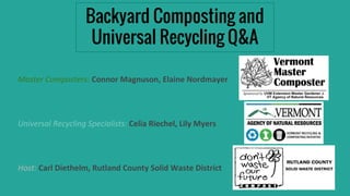 Backyard Composting and
Universal Recycling Q&A
Master Composters: Connor Magnuson, Elaine Nordmayer
Universal Recycling Specialists: Celia Riechel, Lily Myers
Host: Carl Diethelm, Rutland County Solid Waste District
 