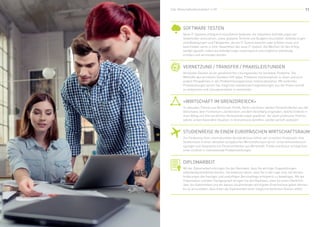 10 11Dipl. Wirtschaftsinformatiker/-in HF Dipl. Wirtschaftsinformatiker/-in HF
Software Testen
Vernetzung / Transfer / Praxisleistungen
«Wirtschaft im Grenzdreieck»
Studienreise in einem europäischen Wirtschaftsraum
Diplomarbeit
Neue IT-Systeme erfolgreich einzuführen bedeutet, die relevanten Anforderungen der
Stakeholder umzusetzen, sowie geplante Termine und Budgets einzuhalten. Anforderungen
sind Bedingungen und Fähigkeiten, die ein IT-System besitzen oder erfüllen muss und
beschreiben somit in ihrer Gesamtheit das neue IT-System. Die Weichen für den Erfolg
werden gestellt, indem die Anforderungen systematisch und möglichst vollständig
erhoben und verstanden werden.
Vernetztes Denken ist ein ganzheitlicher Lösungsansatz für komplexe Probleme. Die
Methodik des vernetzten Denkens hilft dabei, Probleme interdisziplinär zu lösen und auch
andere Perspektiven in den Problemlösungsprozess miteinzubeziehen. Mit konkreten
Praxisleistungen lernen Sie, möglichst realitätsnah Fragestellungen aus der Praxis vertieft
zu analysieren und Lösungsansätzen zu entwickeln.
Zu aktuellen Themen aus Wirtschaft, Politik, Recht und Kultur werden Persönlichkeiten aus der
Ostschweiz, dem Fürstentum Liechtenstein und dem Vorarlberg eingeladen, welche Einblick in
ihren Alltag und ihre beruflichen Herausforderungen gewähren. Vor allem praktische Themen,
welche unsere besondere Situation im Grenzdreieck betreffen, werden vertieft analysiert.
Zur Förderung Ihres interkulturellen Verständnisses führen wir im letzten Studienjahr eine
Studienreise in einen aktuellen europäischen Wirtschaftsraum durch. Unternehmensbesich-
tigungen und Gespräche mit Persönlichkeiten aus Wirtschaft, Politik und Kultur ermöglichen
einen Einblick in internationale Problemstellungen.
Mit der Diplomarbeit erbringen Sie den Nachweis, dass Sie wichtige Fragestellungen
selbständig bearbeiten können. Sie beweisen damit, dass Sie in der Lage sind, die Heraus-
forderungen des heutigen und zukünftigen Berufsalltags erfolgreich zu bewältigen. Mit der
Präsentation und dem Fachgespräch bringen Sie den Nachweis, dass Sie einen Überblick
über die Diplomarbeit und die daraus resultierenden wichtigsten Erkenntnisse geben können.
Es ist anzustreben, dass Ihnen die Diplomarbeit einen möglichst konkreten Nutzen stiftet.
 