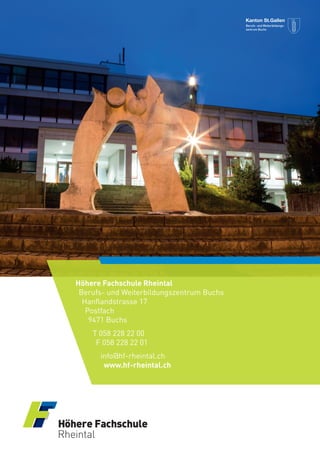 16 Dipl. Wirtschaftsinformatiker/-in HF
Höhere Fachschule Rheintal
Berufs- und Weiterbildungszentrum Buchs
Hanflandstrasse 17
Postfach
9471 Buchs
T 058 228 22 00
F 058 228 22 01
info@hf-rheintal.ch
www.hf-rheintal.ch
 