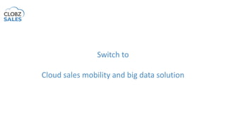 Switch to
Cloud sales mobility and big data solution
 