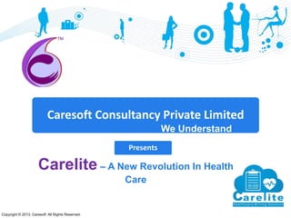 Copyright © 2013, Caresoft. All Rights Reserved.
Caresoft Consultancy Private Limited
We Understand
Better
Presents
Carelite – A New Revolution In Health
Care
 