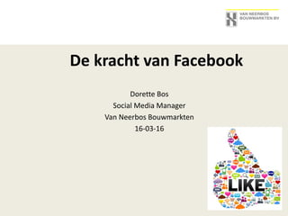De kracht van Facebook
Dorette Bos
Social Media Manager
Van Neerbos Bouwmarkten
16-03-16
 