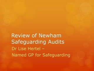 Review of Newham
Safeguarding Audits
Dr Lise Hertel –
Named GP for Safeguarding
 