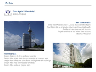 Sana Myriad Lisboa Hotel
Lisbon, Portugal
Portfolio
Performed tasks
Design of storeys 20-24 in reinforced concrete
Design of the façade steel structure extension at top storey level
Design of the connection to the Azinor building tunnel and footbridge
Design of the Hotel entrance steel structures
Design of the cantilever meeting room
Main characteristics
World Travel Awards Europe’s Leading Business Hotel of 2016
Foundation slab on jet grouting columns and concrete pile walls
Reinforced concrete shear wall structure
Façade extension at roof level in steel structure
Total area: 14.500 m2
 