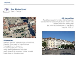 Hotel Olissippo Rossio
Lisbon, Portugal
Portfolio
Main characteristics
Rehabilitation project in the Lisbon historical city centre
“Gaiola pombalina” type existing structure w/ masonry walls
Complete preservation of the façades
New flooring in timber supported by steel beams
Total area: 10.000 m2
Performed tasks
Evaluation of existing building structure and pathologies
Evaluation of changes to the original structure
Seismic performance assessment
Foundation performance evaluation
Design of the façade retention steel frame
Design of the new flooring system in timber and steel
Design of the new roof steel structure
 