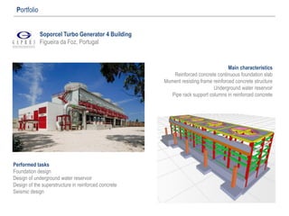 Soporcel Turbo Generator 4 Building
Figueira da Foz, Portugal
Portfolio
Main characteristics
Reinforced concrete continuous foundation slab
Moment resisting frame reinforced concrete structure
Underground water reservoir
Pipe rack support columns in reinforced concrete
Performed tasks
Foundation design
Design of underground water reservoir
Design of the superstructure in reinforced concrete
Seismic design
 