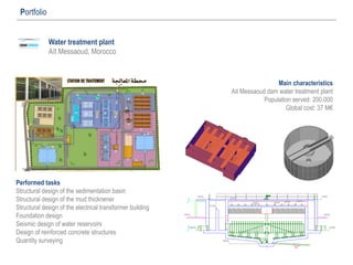 Water treatment plant
Aït Messaoud, Morocco
Portfolio
Main characteristics
Ait Messaoud dam water treatment plant
Population served: 200.000
Global cost: 37 M€
Performed tasks
Structural design of the sedimentation basin
Structural design of the mud thicknener
Structural design of the electrical transformer building
Foundation design
Seismic design of water reservoirs
Design of reinforced concrete structures
Quantity surveying
 
