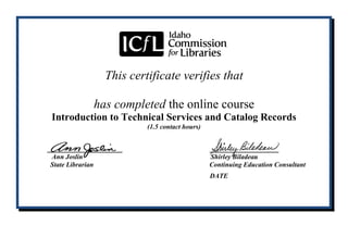 This certificate verifies that
has completed the online course
Introduction to Technical Services and Catalog Records
(1.5 contact hours)
____________ ___________
Ann Joslin Shirley Biladeau
State Librarian Continuing Education Consultant
DATE
Bernardine Shing Lin Naing
05-06-2015
 