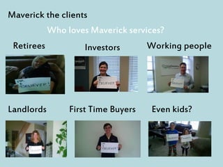 Maverick the clients
Who loves Maverick services?
Investors
Landlords
Working peopleRetirees
Even kids?First Time Buyers
 