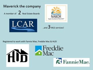A member of 2 Real Estate Boards
Maverick the company
Registered to work with Fannie Mae, Freddie Mac & HUD
..and 3MLS services!
 