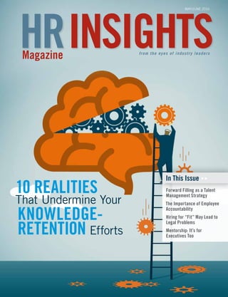 In This Issue
Forward Filling as a Talent
Management Strategy
The Importance of Employee
Accountability
Hiring for “Fit” May Lead to
Legal Problems
Mentorship: It’s for
Executives Too
10 REALITIES
That Undermine Your
KNOWLEDGE-
RETENTION Efforts
MAY/JUNE 2016
HR INSIGHTSMagazine from the eyes of industry leaders
 