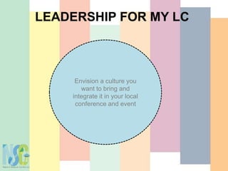 LEADERSHIP FOR MY LC
Envision a culture you
want to bring and
integrate it in your local
conference and event
 