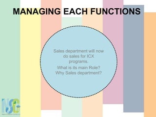 MANAGING EACH FUNCTIONS
Sales department will now
do sales for ICX
programs.
What is its main Role?
Why Sales department?
 