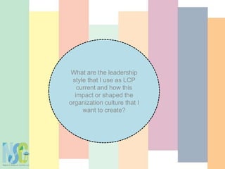 What are the leadership
style that I use as LCP
current and how this
impact or shaped the
organization culture that I
want to create?
 