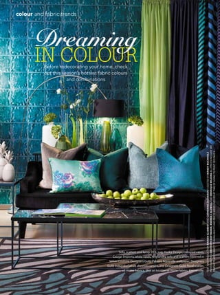 48 April 2015 | gardenandhome.co.za
TEXTandproductionKARIENSLABBERTANDCATHERINEZACHARIOUassistedbyMandyBuchholz
PHOTOGRAPHSchristophhoffmann,andreacaldwellANDHENRIQUEWILDINGallpricesincludevat.
PRODUCTSARESUBJECTTOAVAILABILITYANDPRICESWERECHECKEDATTIMEOFGOINGTOPRINT.SEEPAGE6.
colour and fabric trends
in colour
Dreaming
Before redecorating your home, check
out this season’s hottest fabric colours
and combinations
Sofa, scatters and lamp, DDL; rug, Husky Design; coloured vases,
Cougar Imports; white vases, Weylandts; sofa and scatters covered in
Velvet Couture; Designers Guild Palasini Aquarelle wallpaper, Designers
Guild Indupala Cobalt chevron curtain, and Designers Guild floral scatter,
all Home Fabrics. Shot on location at Home Fabrics, Kramerville.
 