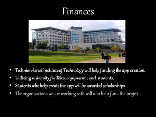 Finances
• Technion-Israel Institute of Technology will helpfunding the app creation.
• Utilizing university facilities, equipment , and students.
• Studentswho help createthe app will be awarded scholarships
• The organizations we are working with will also help fund the project.
 