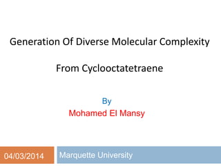 Generation Of Diverse Molecular Complexity
From Cyclooctatetraene
Marquette University
By
Mohamed El Mansy
04/03/2014
 