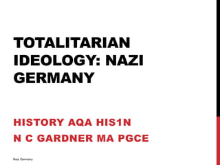 TOTALITARIAN
IDEOLOGY: NAZI
GERMANY
HISTORY AQA HIS1N
N C GARDNER MA PGCE
Nazi Germany
 