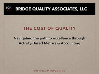 THE COST OF QUALITY
BRIDGE QUALITY ASSOCIATES, LLC
BRIDGE QUALITY ASSOCIATES, LLC
Navigating the path to excellence through
Activity-Based Metrics & Accounting
 