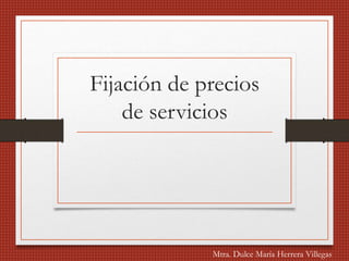 Fijación de precios
de servicios
Mtra. Dulce María Herrera Villegas
 