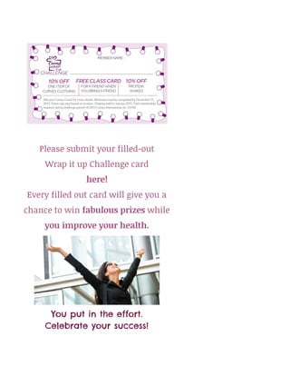 Please submit your filled-out
Wrap it up Challenge card
here!
Every filled out card will give you a
chance to win ​fabulous prizes​while
you improve your health.
You put in the effort.
Celebrate your success!
 