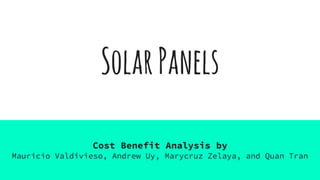 SolarPanels
Cost Benefit Analysis by
Mauricio Valdivieso, Andrew Uy, Marycruz Zelaya, and Quan Tran
 