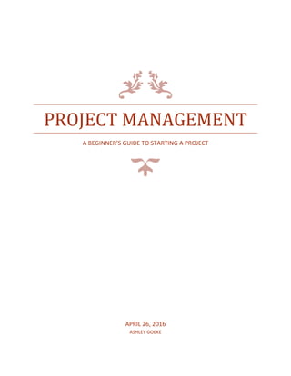 PROJECT MANAGEMENT
A BEGINNER’S GUIDE TO STARTING A PROJECT
APRIL 26, 2016
ASHLEY GOEKE
 