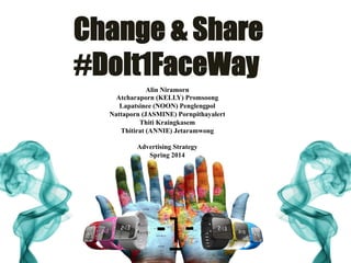 Change & Share
#DoIt1FaceWay
Alin Niramorn
Atcharaporn (KELLY) Promsoong
Lapatsinee (NOON) Penglengpol
Nattaporn (JASMINE) Pornpithayalert
Thiti Kraingkasem
Thitirat (ANNIE) Jetaramwong
Advertising Strategy
Spring 2014
 