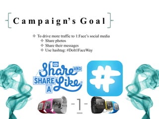C a m p a i g n’ s G o a l
²  To drive more traffic to 1:Face’s social media
²  Share photos
²  Share their messages
²  Use hashtag: #DoIt1FaceWay
 