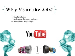 W h y Y o u t u b e A d s?
²  Number of users
²  Ability to refine target audience
²  Ability to set daily budget
 