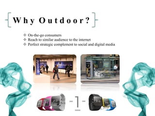 W h y O u t d o o r ?
²  On-the-go consumers
²  Reach to similar audience to the internet
²  Perfect strategic complement to social and digital media
 