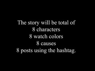 The story will be total of
8 characters
8 watch colors
8 causes
8 posts using the hashtag.
 